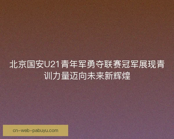 北京国安U21青年军勇夺联赛冠军展现青训力量迈向未来新辉煌