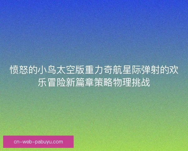 愤怒的小鸟太空版重力奇航星际弹射的欢乐冒险新篇章策略物理挑战