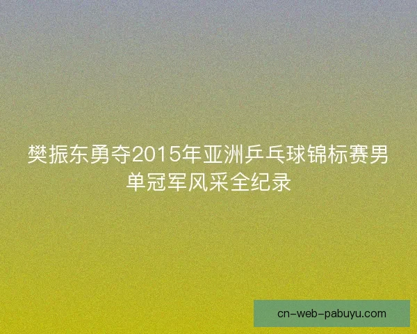 樊振东勇夺2015年亚洲乒乓球锦标赛男单冠军风采全纪录