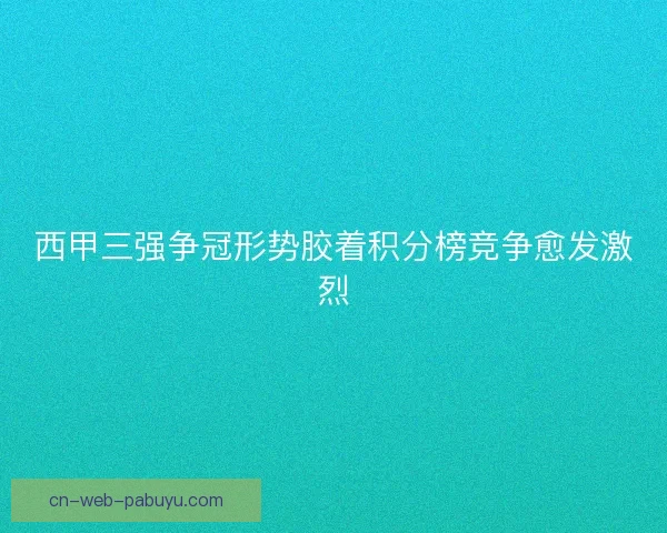 西甲三强争冠形势胶着积分榜竞争愈发激烈